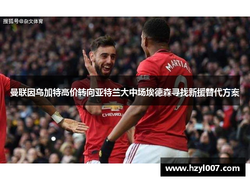 曼联因乌加特高价转向亚特兰大中场埃德森寻找新援替代方案