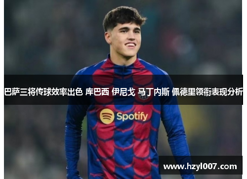 巴萨三将传球效率出色 库巴西 伊尼戈 马丁内斯 佩德里领衔表现分析