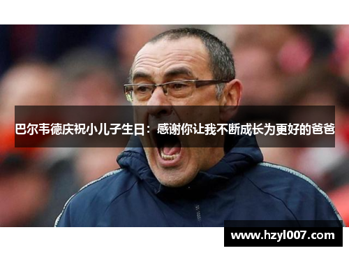巴尔韦德庆祝小儿子生日：感谢你让我不断成长为更好的爸爸