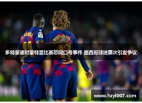 多特蒙德对蒙特雷比赛恐同口号事件 墨西哥球迷屡次引发争议